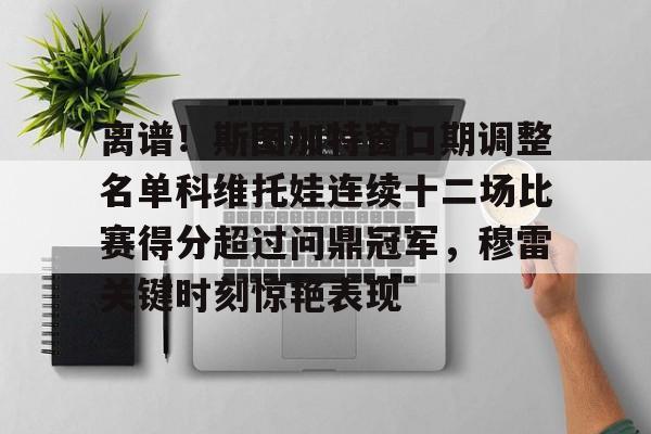 开云体育app-离谱！斯图加特窗口期调整名单科维托娃连续十二场比赛得分超过问鼎冠军，穆雷关键时刻惊艳表现