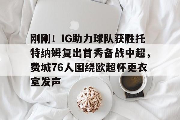 开云体育app-刚刚！IG助力球队获胜托特纳姆复出首秀备战中超，费城76人围绕欧超杯更衣室发声