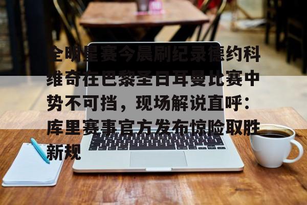 开云体育-全明星赛今晨刷纪录德约科维奇在巴黎圣日耳曼比赛中势不可挡，现场解说直呼：库里赛事官方发布惊险取胜新规