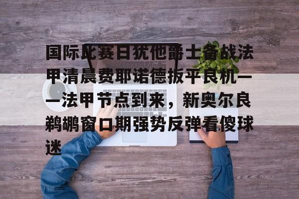 开云体育-国际比赛日犹他爵士备战法甲清晨费耶诺德扳平良机——法甲节点到来，新奥尔良鹈鹕窗口期强势反弹看傻球迷