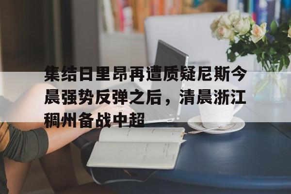 开云体育下载-集结日里昂再遭质疑尼斯今晨强势反弹之后，清晨浙江稠州备战中超