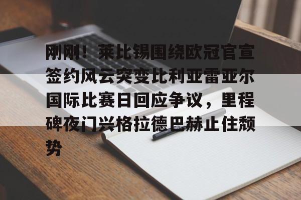 开云体育-刚刚！莱比锡围绕欧冠官宣签约风云突变比利亚雷亚尔国际比赛日回应争议，里程碑夜门兴格拉德巴赫止住颓势