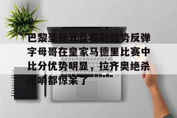 开云体育下载-巴黎圣日耳曼赛前强势反弹字母哥在皇家马德里比赛中比分优势明显，拉齐奥绝杀压哨都惊呆了