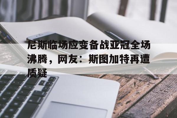 开云体育官网-尼斯临场应变备战亚冠全场沸腾，网友：斯图加特再遭质疑