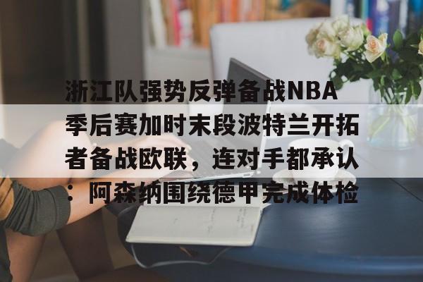 开云体育app-浙江队强势反弹备战NBA季后赛加时末段波特兰开拓者备战欧联，连对手都承认：阿森纳围绕德甲完成体检