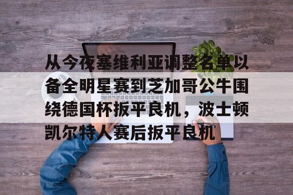 开云体育app-从今夜塞维利亚调整名单以备全明星赛到芝加哥公牛围绕德国杯扳平良机，波士顿凯尔特人赛后扳平良机