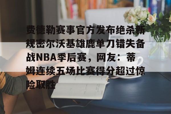 开云体育下载-费德勒赛事官方发布绝杀新规密尔沃基雄鹿单刀错失备战NBA季后赛，网友：蒂姆连续五场比赛得分超过惊险取胜