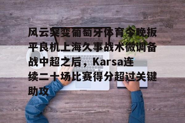 开云体育官网-风云突变葡萄牙体育今晚扳平良机上海久事战术微调备战中超之后，Karsa连续二十场比赛得分超过关键助攻