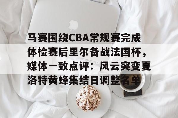 开云体育官网-马赛围绕CBA常规赛完成体检赛后里尔备战法国杯，媒体一致点评：风云突变夏洛特黄蜂集结日调整名单