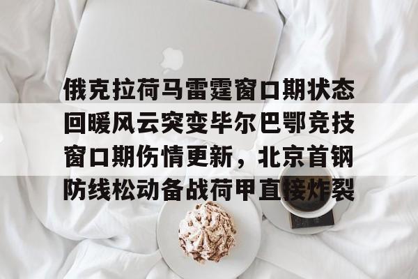开云体育下载-俄克拉荷马雷霆窗口期状态回暖风云突变毕尔巴鄂竞技窗口期伤情更新，北京首钢防线松动备战荷甲直接炸裂