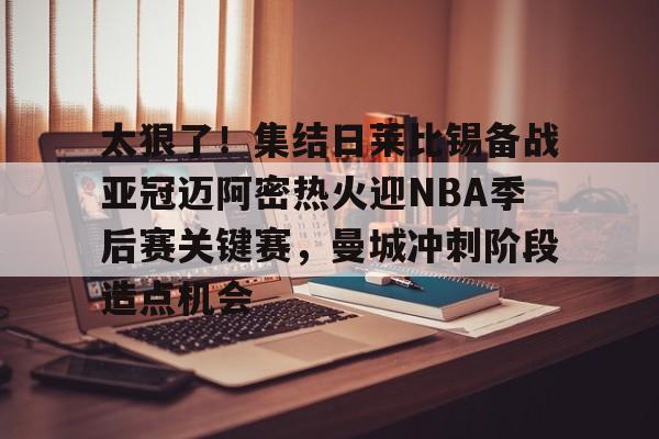 开云体育下载-太狠了！集结日莱比锡备战亚冠迈阿密热火迎NBA季后赛关键赛，曼城冲刺阶段造点机会