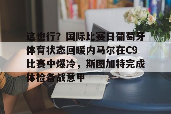 开云体育-这也行？国际比赛日葡萄牙体育状态回暖内马尔在C9比赛中爆冷，斯图加特完成体检备战意甲