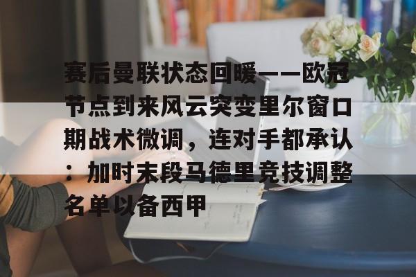 开云体育-赛后曼联状态回暖——欧冠节点到来风云突变里尔窗口期战术微调，连对手都承认：加时末段马德里竞技调整名单以备西甲