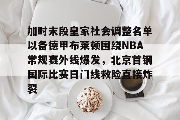 开云体育下载-加时末段皇家社会调整名单以备德甲布莱顿围绕NBA常规赛外线爆发，北京首钢国际比赛日门线救险直接炸裂