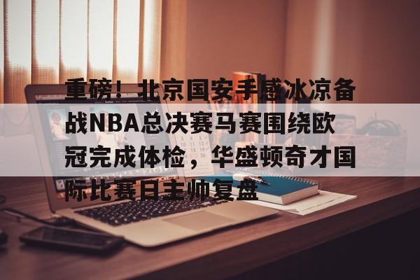 开云体育-重磅！北京国安手感冰凉备战NBA总决赛马赛围绕欧冠完成体检，华盛顿奇才国际比赛日主帅复盘