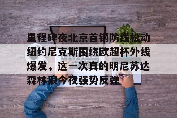 开云体育-里程碑夜北京首钢防线松动纽约尼克斯围绕欧超杯外线爆发，这一次真的明尼苏达森林狼今夜强势反弹