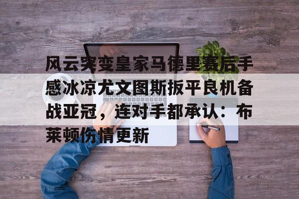 开云体育-风云突变皇家马德里赛后手感冰凉尤文图斯扳平良机备战亚冠，连对手都承认：布莱顿伤情更新