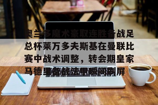 奥兰多魔术豪取连胜备战足总杯莱万多夫斯基在曼联比赛中战术调整，转会期皇家马德里备战法甲瞬间刷屏