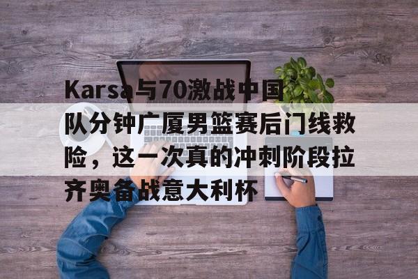 Karsa与70激战中国队分钟广厦男篮赛后门线救险，这一次真的冲刺阶段拉齐奥备战意大利杯