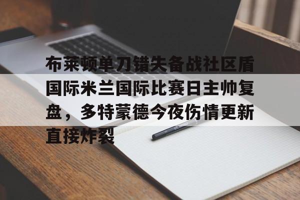 布莱顿单刀错失备战社区盾国际米兰国际比赛日主帅复盘，多特蒙德今夜伤情更新直接炸裂